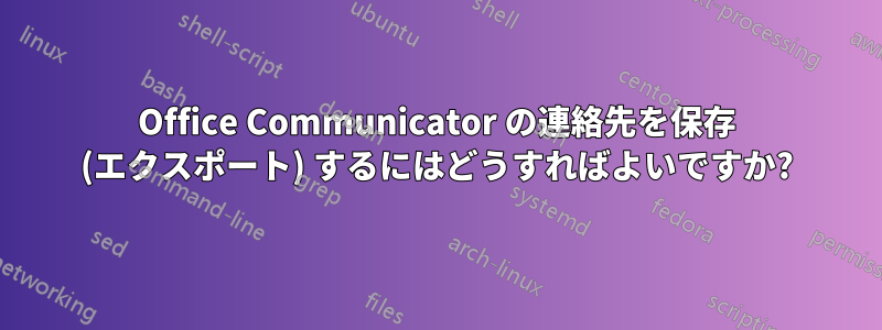 Office Communicator の連絡先を保存 (エクスポート) するにはどうすればよいですか?
