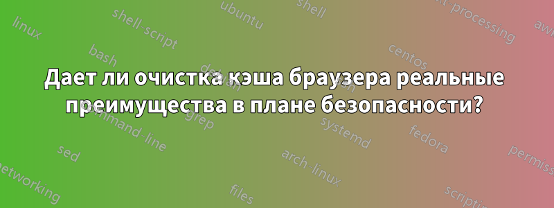Дает ли очистка кэша браузера реальные преимущества в плане безопасности?