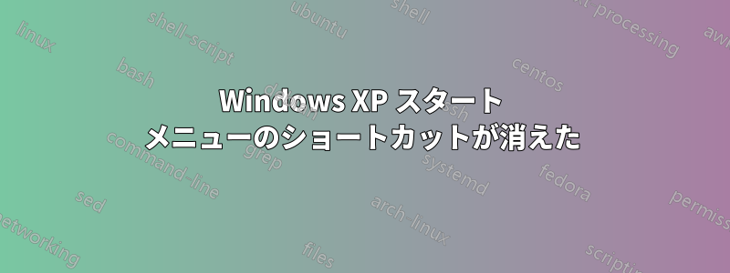 Windows XP スタート メニューのショートカットが消えた