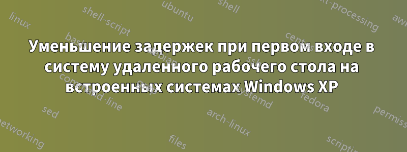 Уменьшение задержек при первом входе в систему удаленного рабочего стола на встроенных системах Windows XP