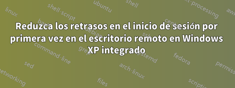 Reduzca los retrasos en el inicio de sesión por primera vez en el escritorio remoto en Windows XP integrado