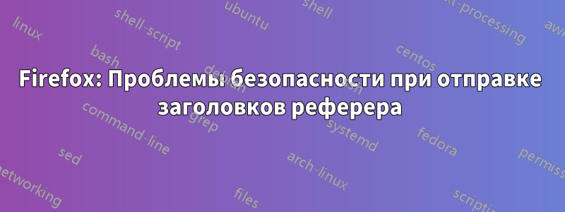 Firefox: Проблемы безопасности при отправке заголовков реферера
