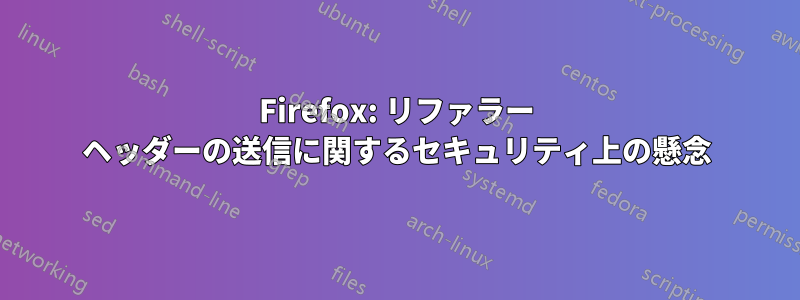 Firefox: リファラー ヘッダーの送信に関するセキュリティ上の懸念