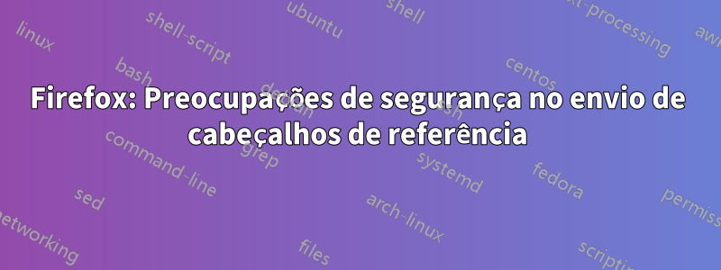 Firefox: Preocupações de segurança no envio de cabeçalhos de referência