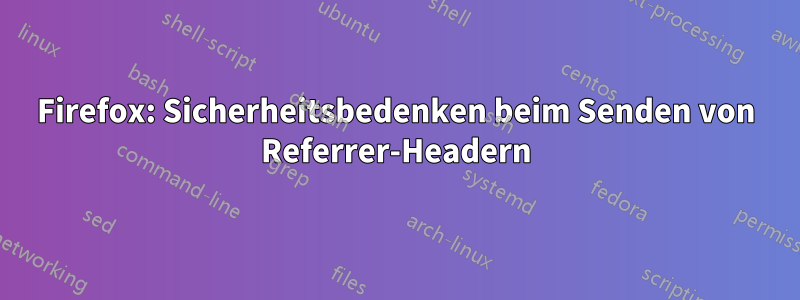 Firefox: Sicherheitsbedenken beim Senden von Referrer-Headern