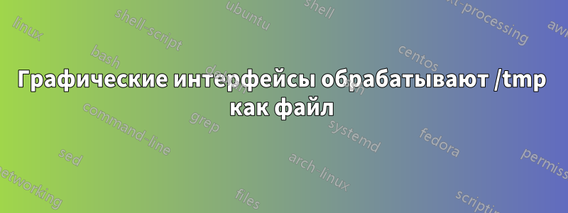 Графические интерфейсы обрабатывают /tmp как файл