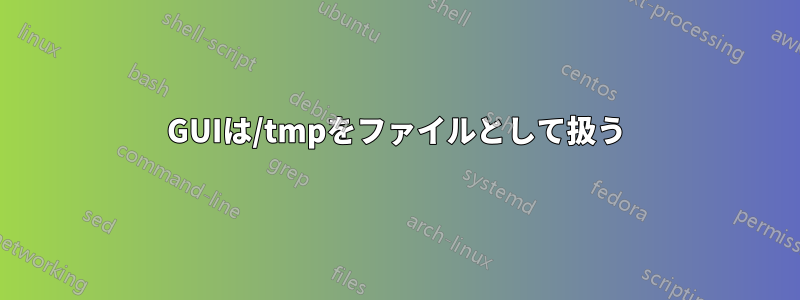 GUIは/tmpをファイルとして扱う