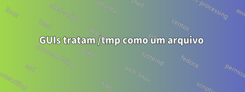 GUIs tratam /tmp como um arquivo