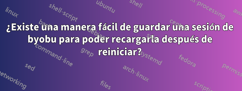 ¿Existe una manera fácil de guardar una sesión de byobu para poder recargarla después de reiniciar?