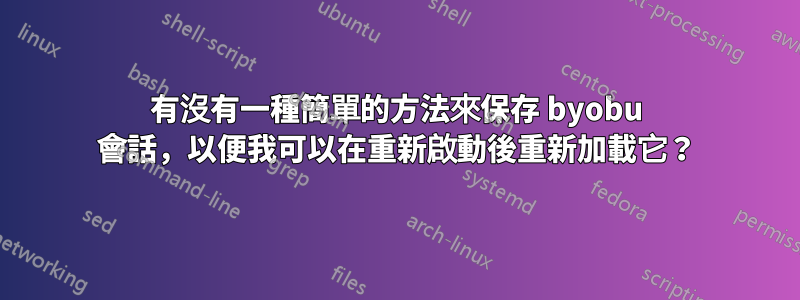 有沒有一種簡單的方法來保存 byobu 會話，以便我可以在重新啟動後重新加載它？