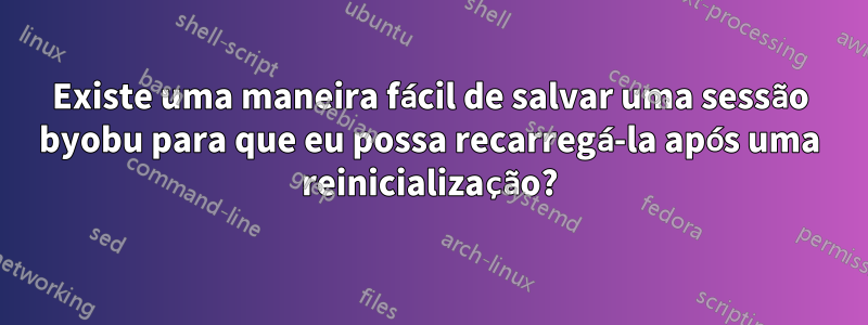 Existe uma maneira fácil de salvar uma sessão byobu para que eu possa recarregá-la após uma reinicialização?