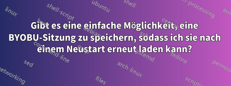 Gibt es eine einfache Möglichkeit, eine BYOBU-Sitzung zu speichern, sodass ich sie nach einem Neustart erneut laden kann?