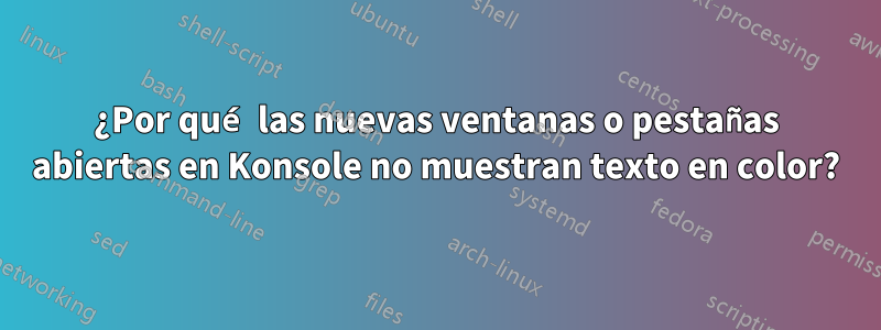 ¿Por qué las nuevas ventanas o pestañas abiertas en Konsole no muestran texto en color?