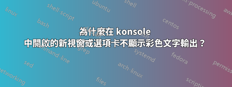 為什麼在 konsole 中開啟的新視窗或選項卡不顯示彩色文字輸出？
