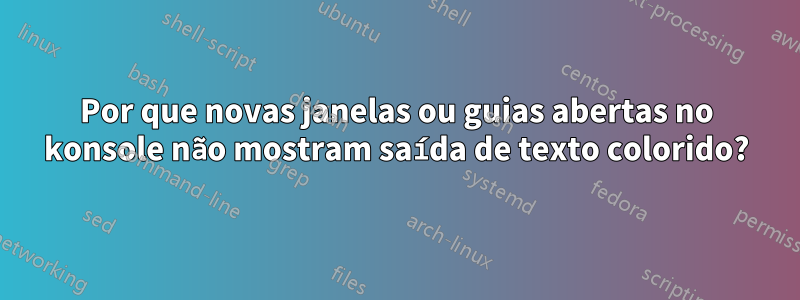 Por que novas janelas ou guias abertas no konsole não mostram saída de texto colorido?