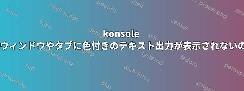 konsole で開いた新しいウィンドウやタブに色付きのテキスト出力が表示されないのはなぜですか?