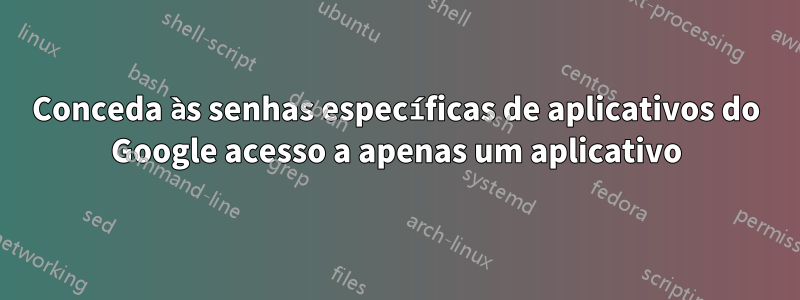 Conceda às senhas específicas de aplicativos do Google acesso a apenas um aplicativo