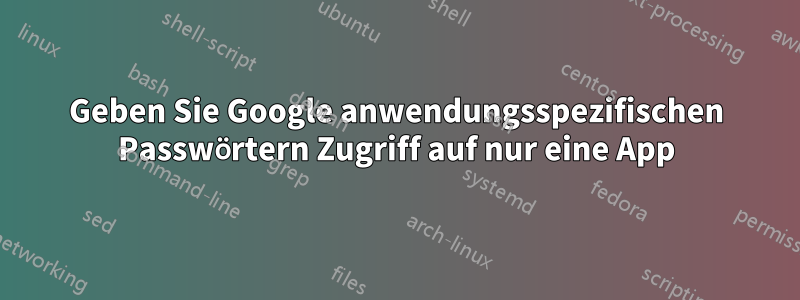 Geben Sie Google anwendungsspezifischen Passwörtern Zugriff auf nur eine App