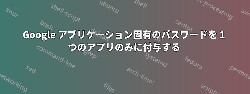 Google アプリケーション固有のパスワードを 1 つのアプリのみに付与する