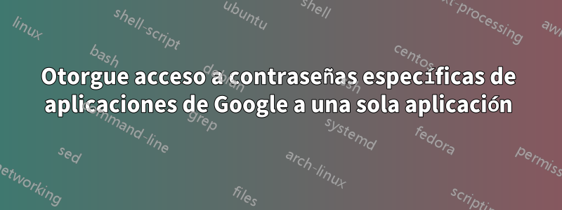 Otorgue acceso a contraseñas específicas de aplicaciones de Google a una sola aplicación