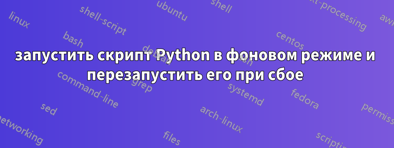 запустить скрипт Python в фоновом режиме и перезапустить его при сбое