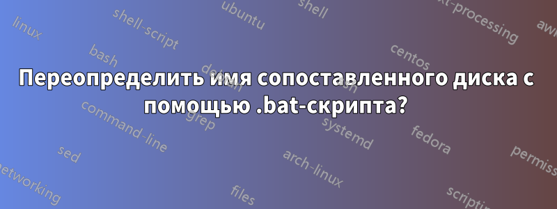 Переопределить имя сопоставленного диска с помощью .bat-скрипта?