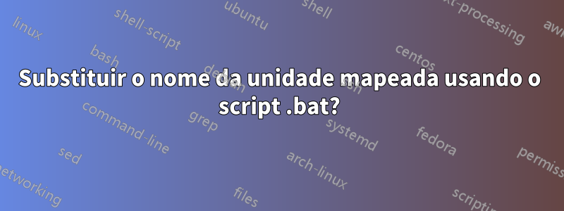 Substituir o nome da unidade mapeada usando o script .bat?