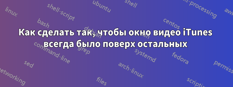 Как сделать так, чтобы окно видео iTunes всегда было поверх остальных