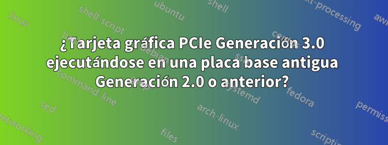¿Tarjeta gráfica PCIe Generación 3.0 ejecutándose en una placa base antigua Generación 2.0 o anterior?