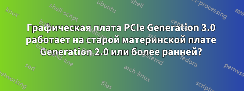 Графическая плата PCIe Generation 3.0 работает на старой материнской плате Generation 2.0 или более ранней?