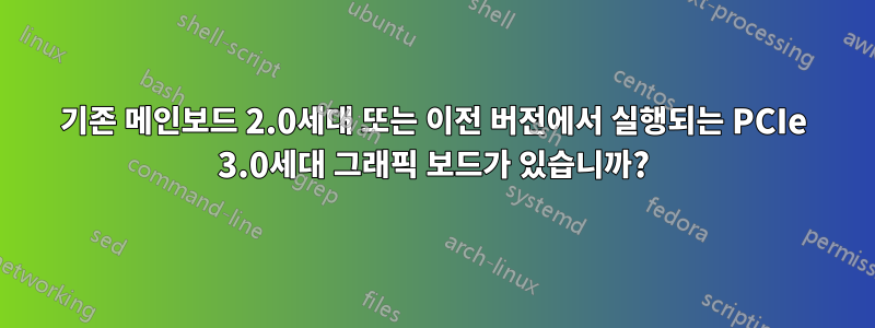 기존 메인보드 2.0세대 또는 이전 버전에서 실행되는 PCIe 3.0세대 그래픽 보드가 있습니까?