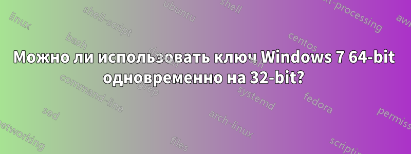 Можно ли использовать ключ Windows 7 64-bit одновременно на 32-bit?