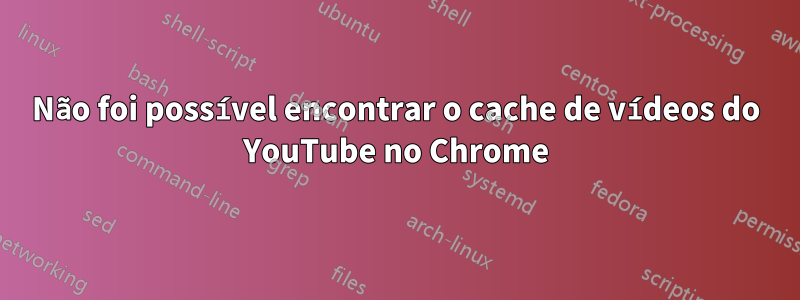 Não foi possível encontrar o cache de vídeos do YouTube no Chrome