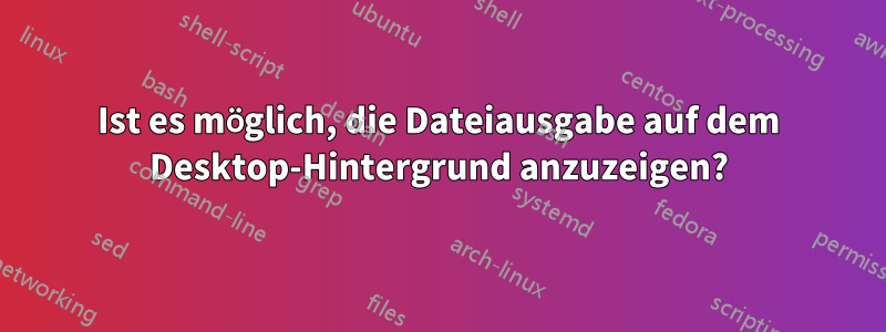 Ist es möglich, die Dateiausgabe auf dem Desktop-Hintergrund anzuzeigen?