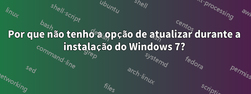 Por que não tenho a opção de atualizar durante a instalação do Windows 7?