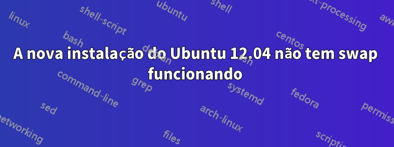 A nova instalação do Ubuntu 12.04 não tem swap funcionando