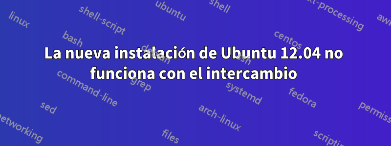 La nueva instalación de Ubuntu 12.04 no funciona con el intercambio