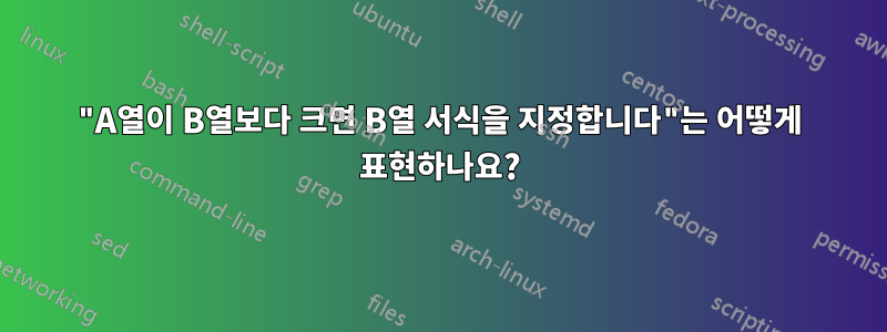 "A열이 B열보다 크면 B열 서식을 지정합니다"는 어떻게 표현하나요?