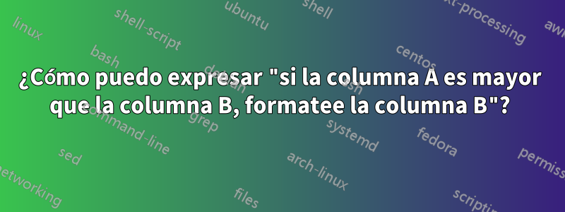 ¿Cómo puedo expresar "si la columna A es mayor que la columna B, formatee la columna B"?