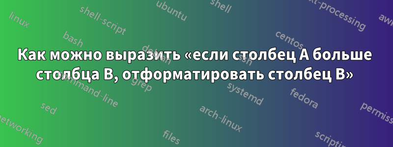 Как можно выразить «если столбец A больше столбца B, отформатировать столбец B»