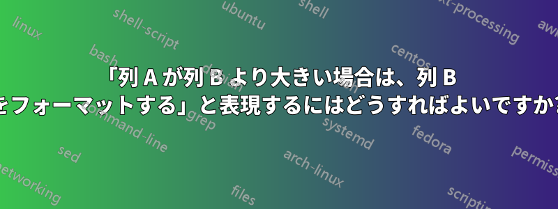 「列 A が列 B より大きい場合は、列 B をフォーマットする」と表現するにはどうすればよいですか?