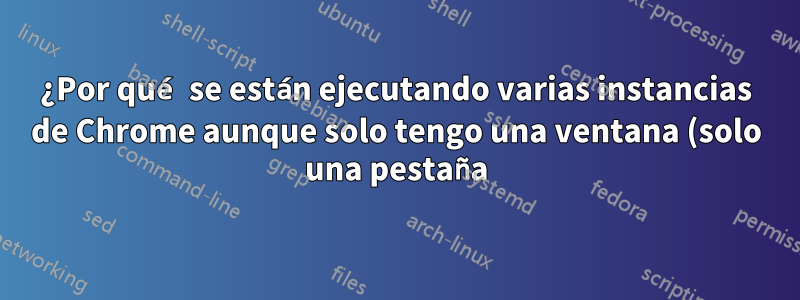 ¿Por qué se están ejecutando varias instancias de Chrome aunque solo tengo una ventana (solo una pestaña) abierta?