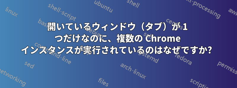 開いているウィンドウ（タブ）が 1 つだけなのに、複数の Chrome インスタンスが実行されているのはなぜですか? 