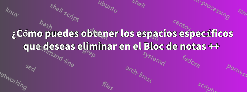 ¿Cómo puedes obtener los espacios específicos que deseas eliminar en el Bloc de notas ++ 