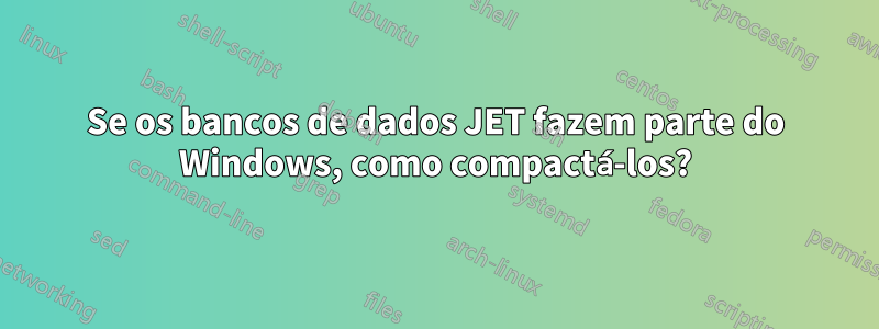 Se os bancos de dados JET fazem parte do Windows, como compactá-los?