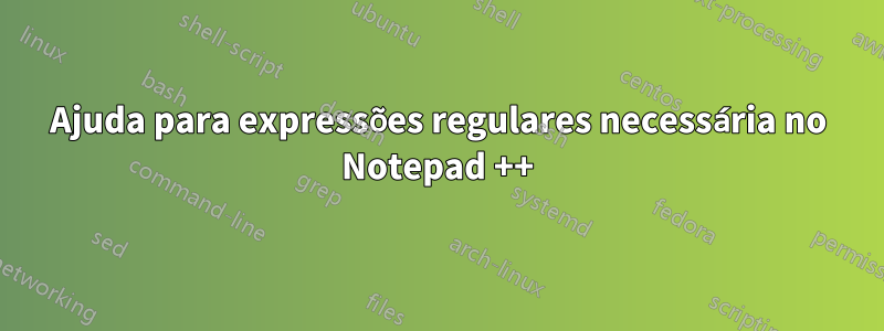 Ajuda para expressões regulares necessária no Notepad ++