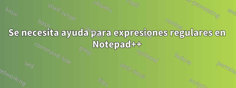 Se necesita ayuda para expresiones regulares en Notepad++