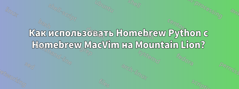 Как использовать Homebrew Python с Homebrew MacVim на Mountain Lion?