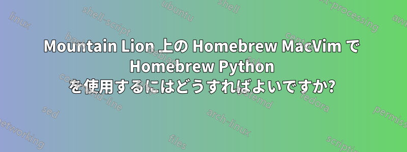 Mountain Lion 上の Homebrew MacVim で Homebrew Python を使用するにはどうすればよいですか?