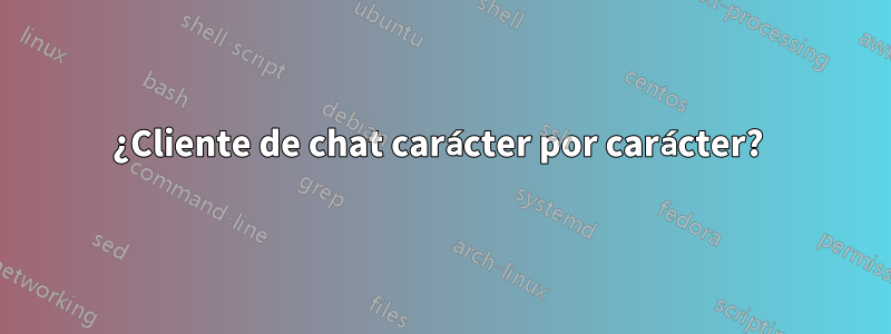 ¿Cliente de chat carácter por carácter? 